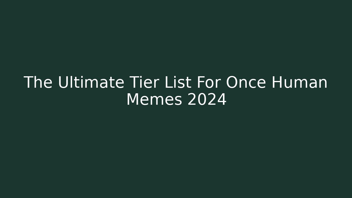 The Ultimate Tier List For Once Human Memes 2024
