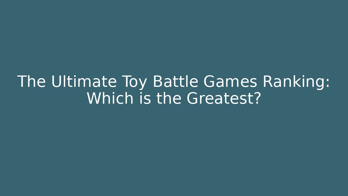 The Ultimate Toy Battle Games Ranking: Which is the Greatest?