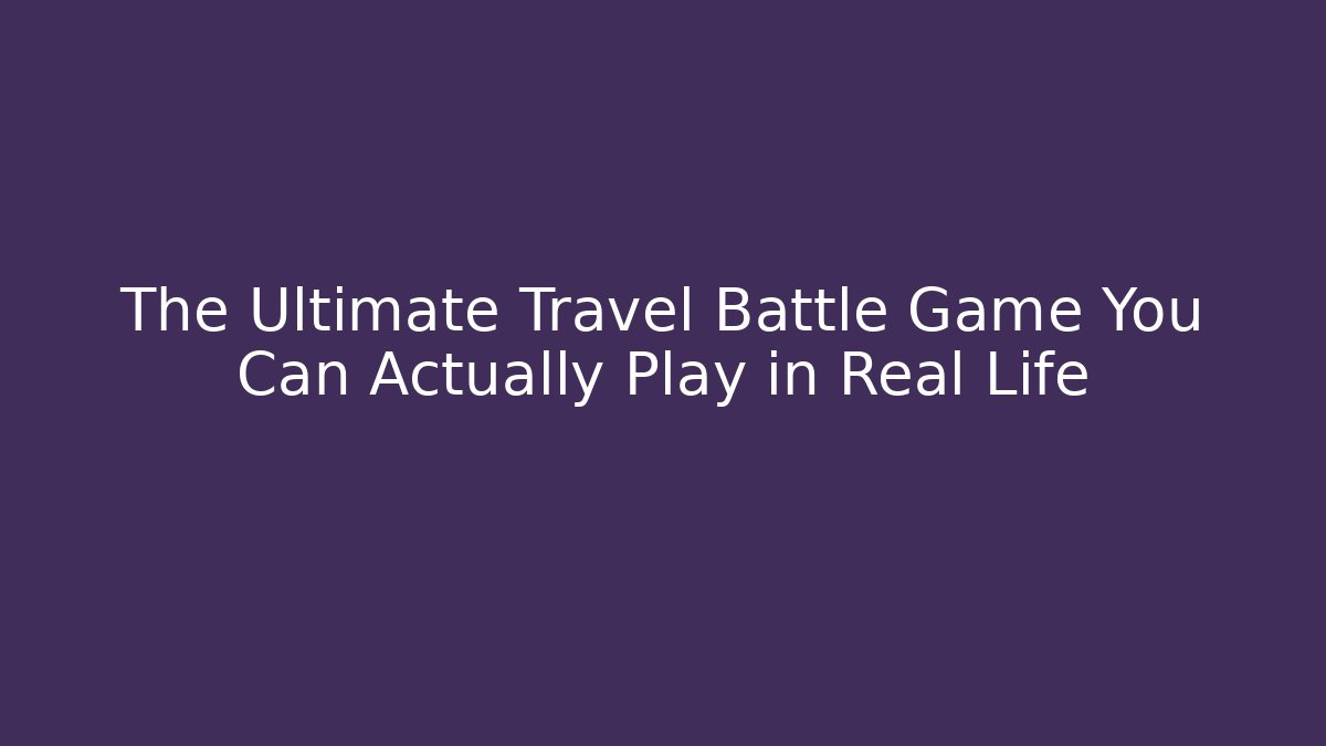 The Ultimate Travel Battle Game You Can Actually Play in Real Life