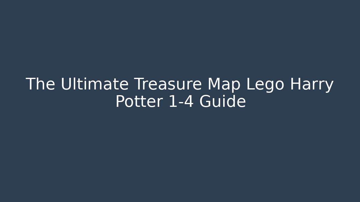 The Ultimate Treasure Map Lego Harry Potter 1-4 Guide