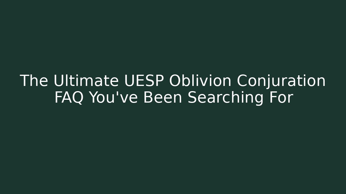 The Ultimate UESP Oblivion Conjuration FAQ You’ve Been Searching For