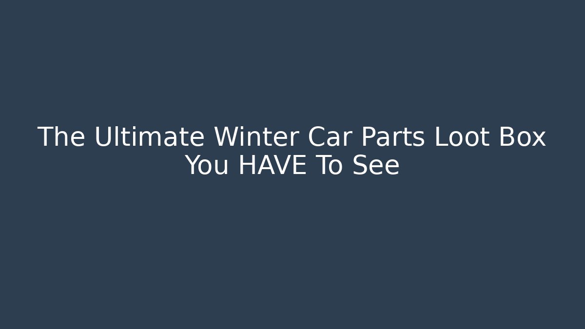 The Ultimate Winter Car Parts Loot Box You HAVE To See