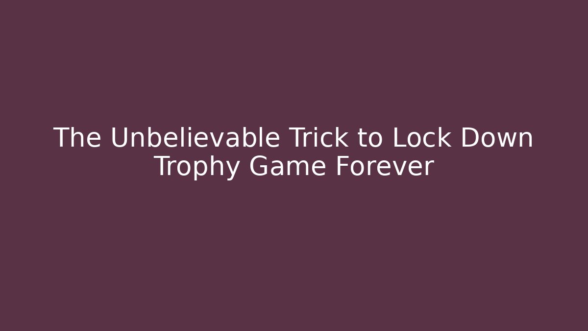 The Unbelievable Trick to Lock Down Trophy Game Forever