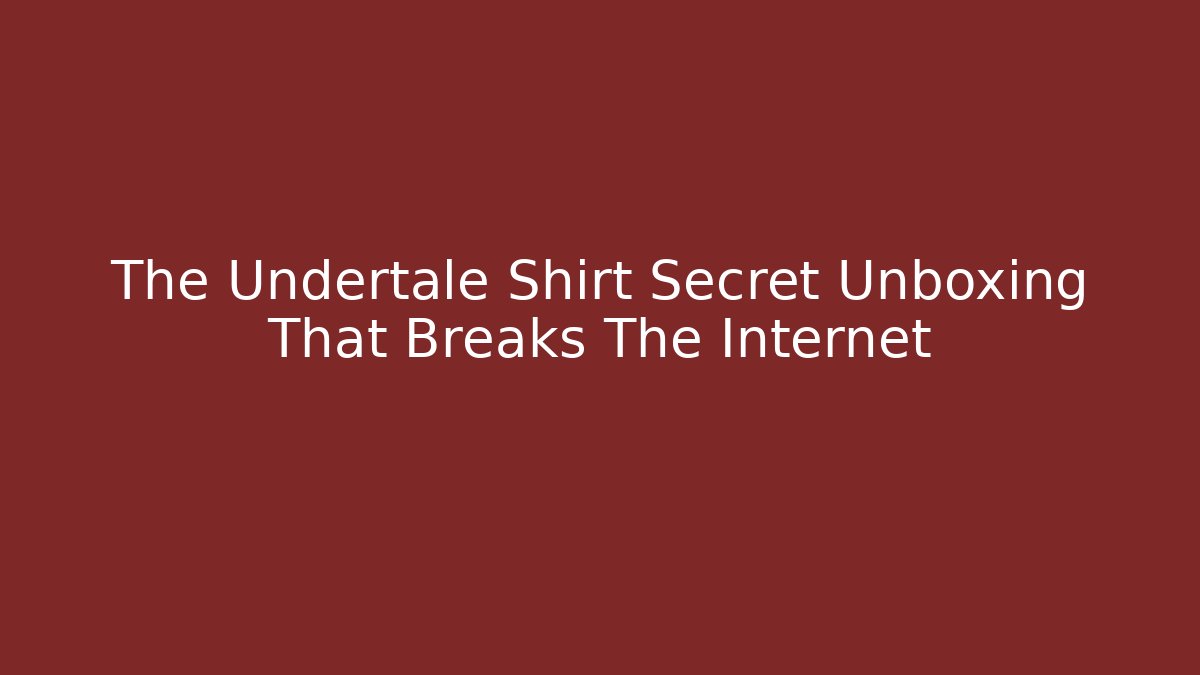 The Undertale Shirt Secret Unboxing That Breaks The Internet