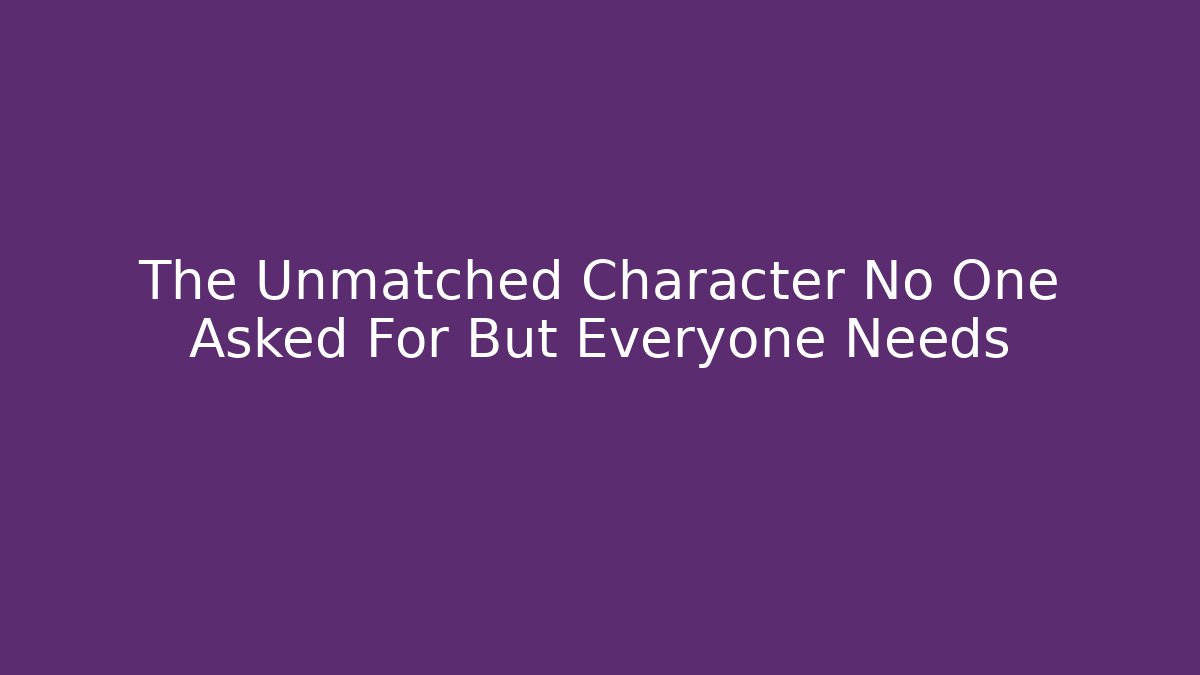 The Unmatched Character No One Asked For But Everyone Needs
