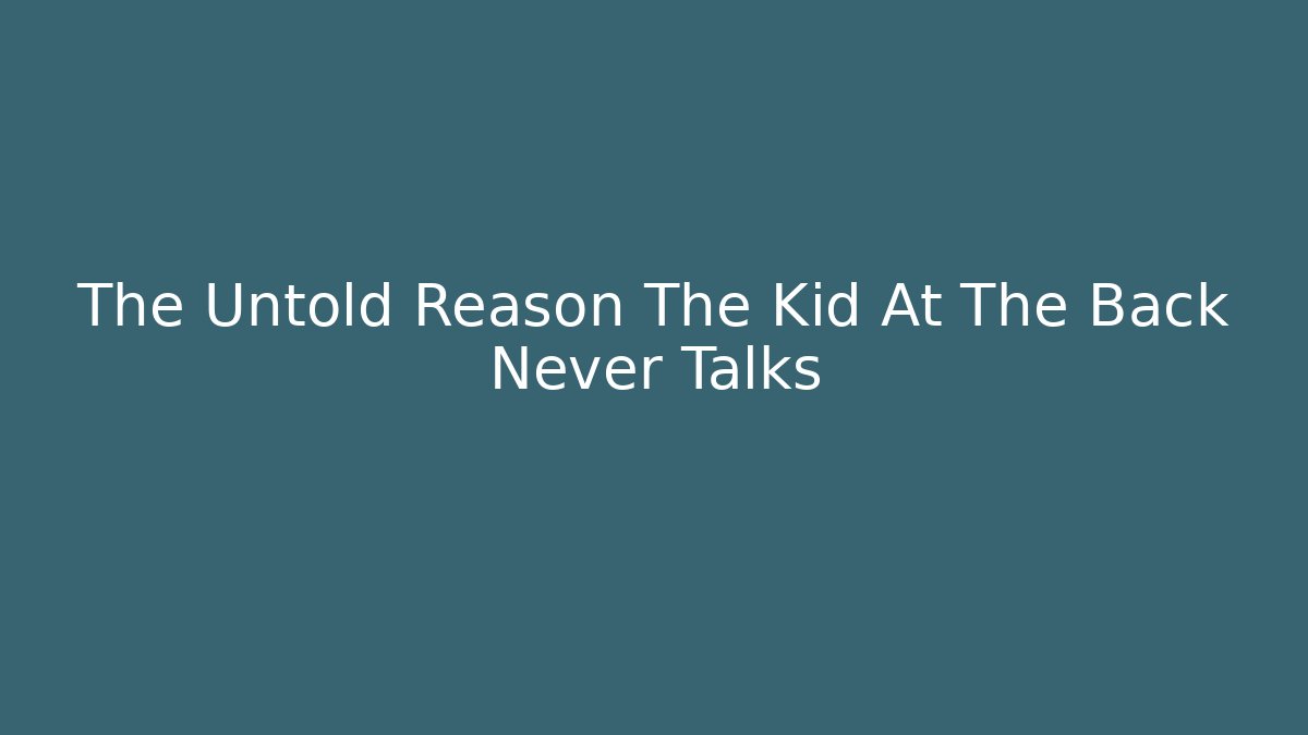 The Untold Reason The Kid At The Back Never Talks