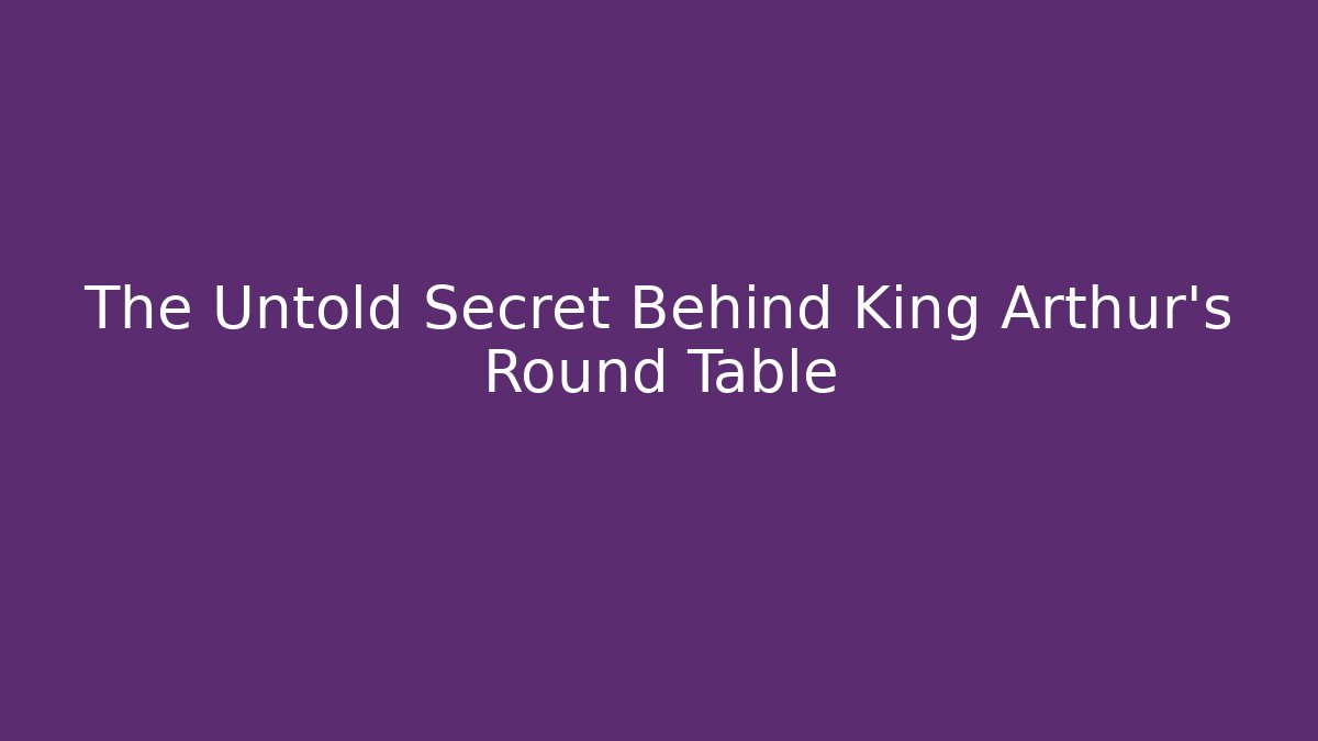 The Untold Secret Behind King Arthur's Round Table
