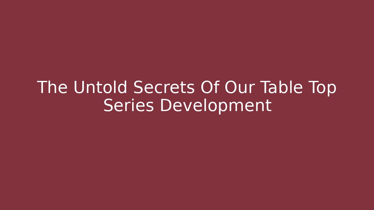 The Untold Secrets Of Our Table Top Series Development