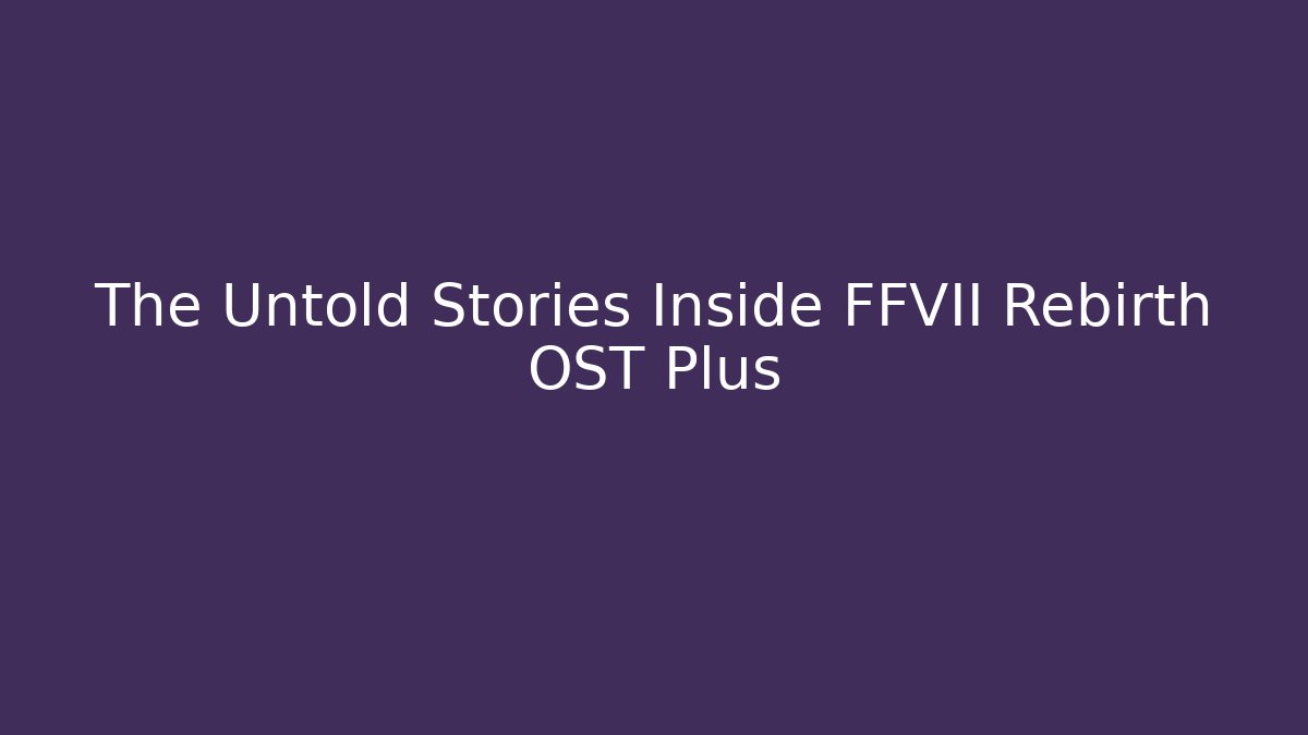 The Untold Stories Inside FFVII Rebirth OST Plus