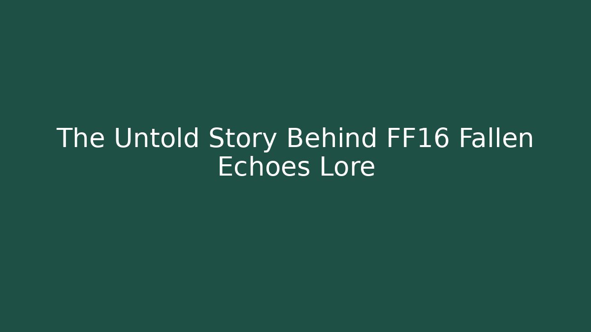 The Untold Story Behind FF16 Fallen Echoes Lore - Celivion