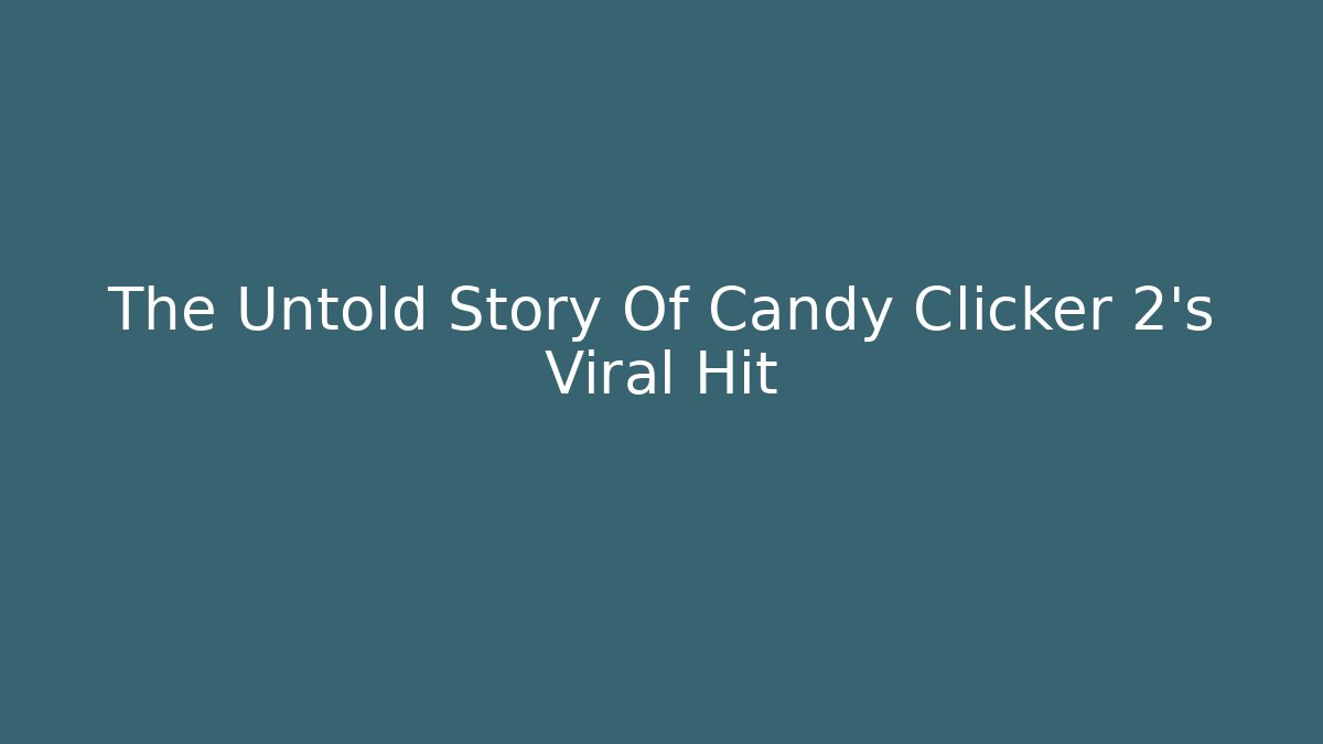 The Untold Story Of Candy Clicker 2's Viral Hit - Celivion