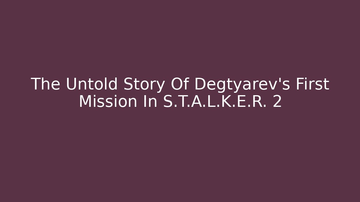 The Untold Story Of Degtyarev’s First Mission In S.T.A.L.K.E.R. 2