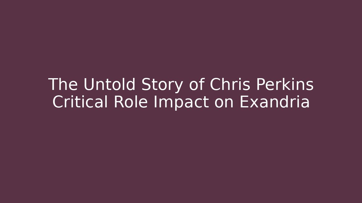 The Untold Story of Chris Perkins Critical Role Impact on Exandria