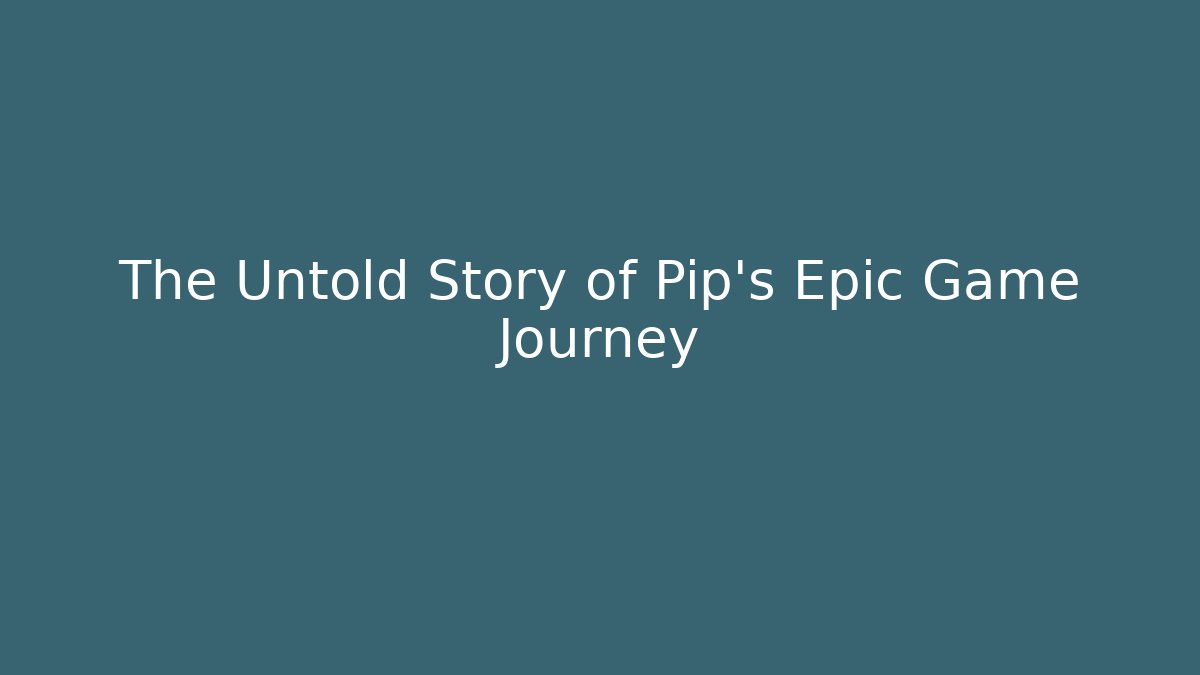 The Untold Story of Pip's Epic Game Journey