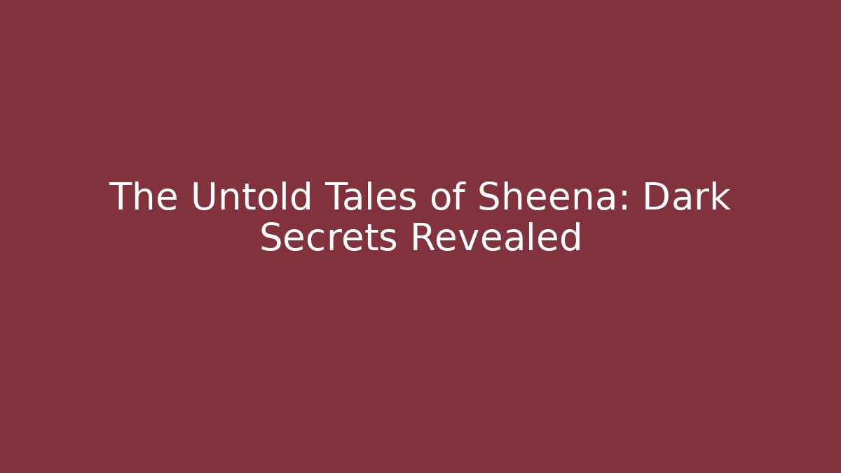 The Untold Tales of Sheena: Dark Secrets Revealed