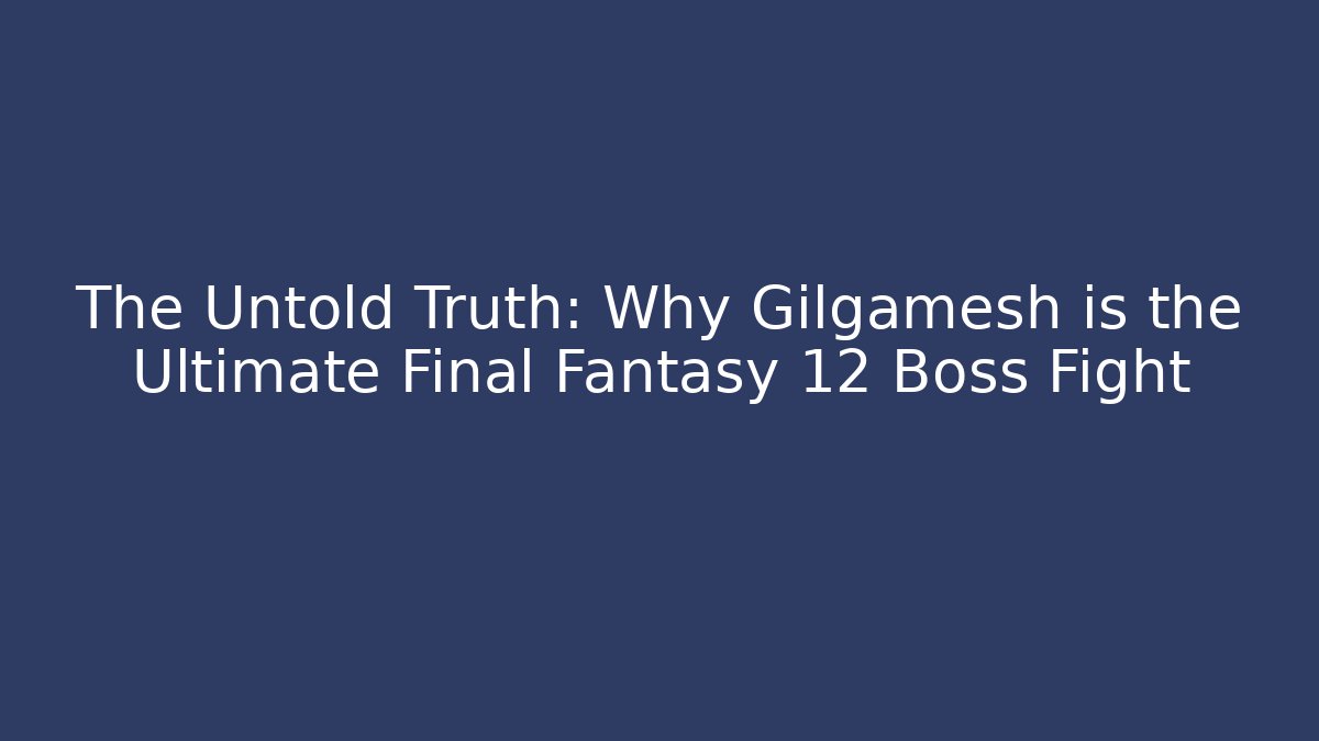 The Untold Truth: Why Gilgamesh is the Ultimate Final Fantasy 12 Boss Fight