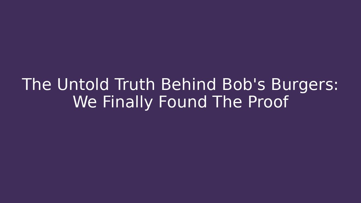 The Untold Truth Behind Bob's Burgers: We Finally Found The Proof