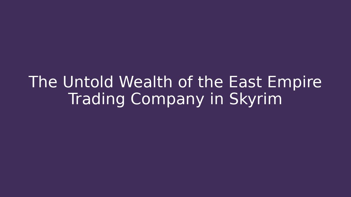 The Untold Wealth of the East Empire Trading Company in Skyrim