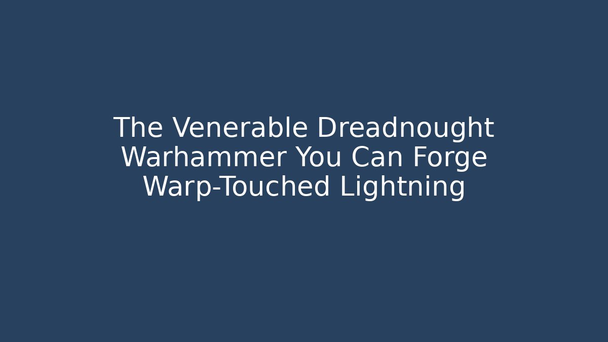 The Venerable Dreadnought Warhammer You Can Forge Warp-Touched Lightning
