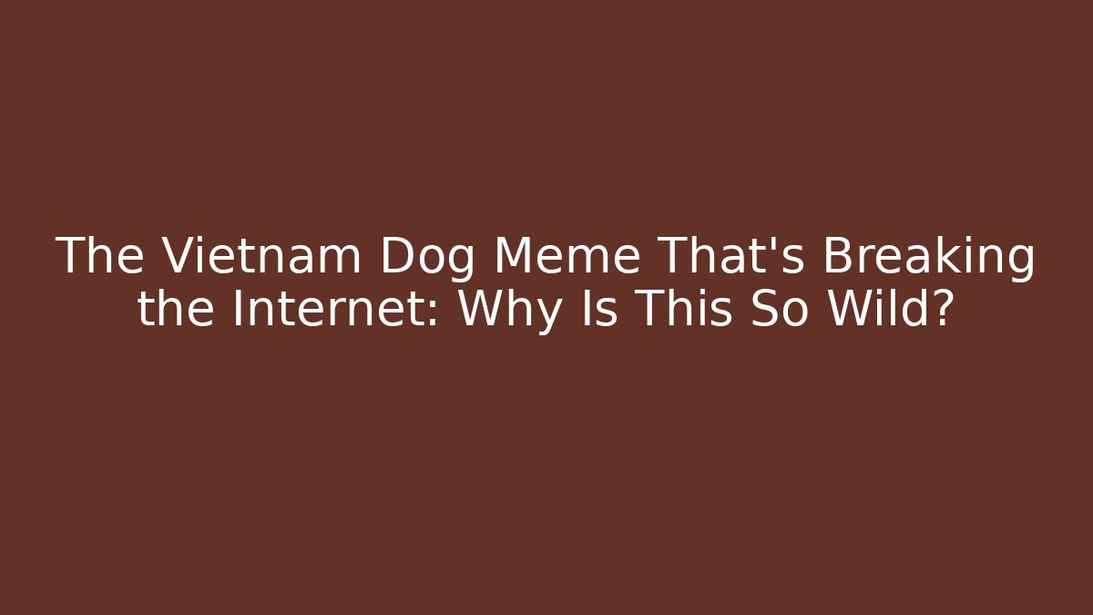 The Vietnam Dog Meme That's Breaking the Internet: Why Is This So Wild?