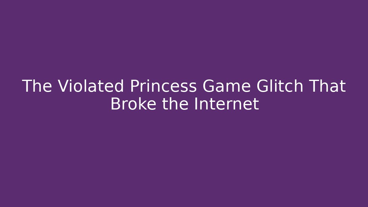The Violated Princess Game Glitch That Broke the Internet