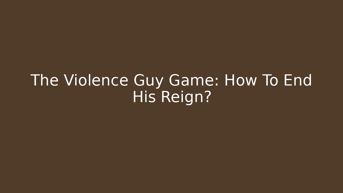 The Violence Guy Game: How To End His Reign?