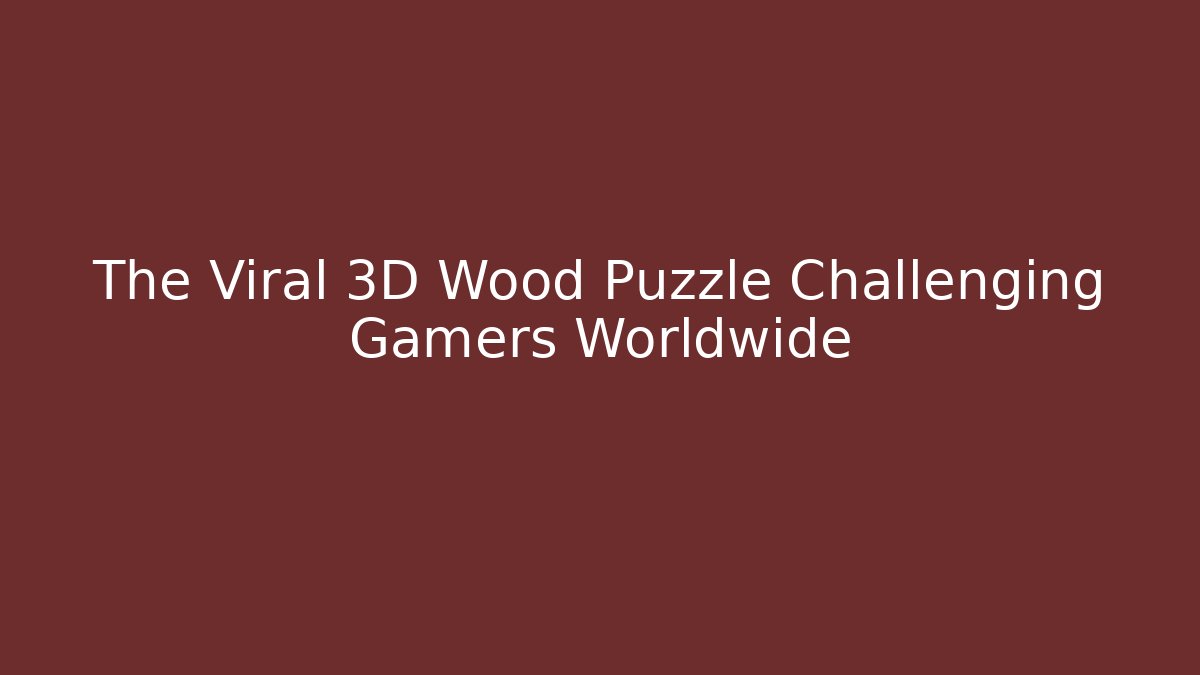 The Viral 3D Wood Puzzle Challenging Gamers Worldwide