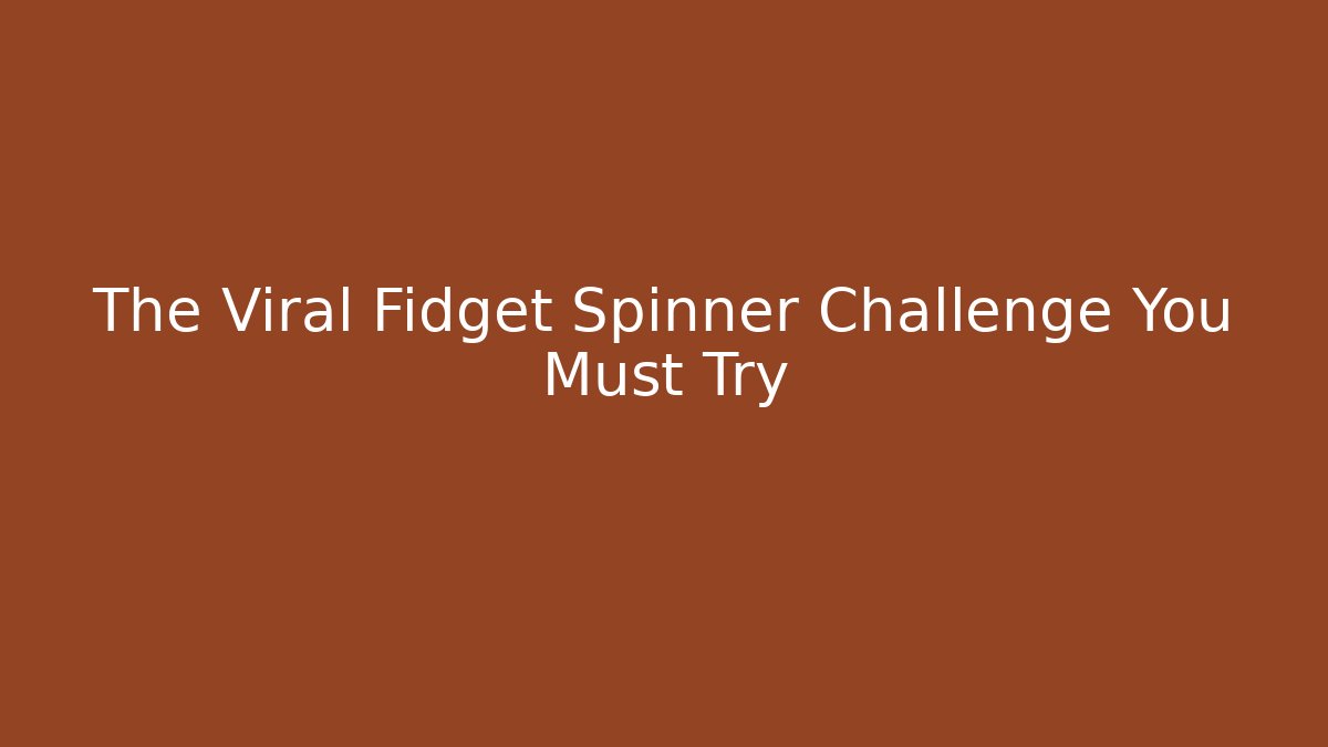 The Viral Fidget Spinner Challenge You Must Try - Celivion