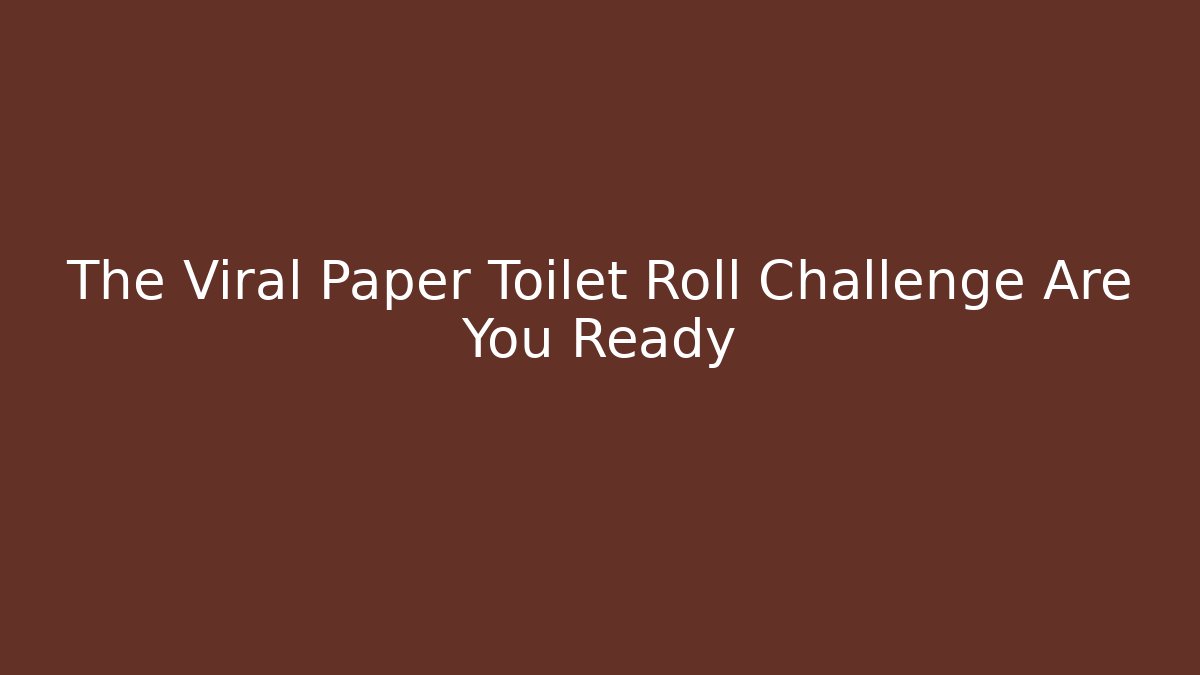 The Viral Paper Toilet Roll Challenge Are You Ready