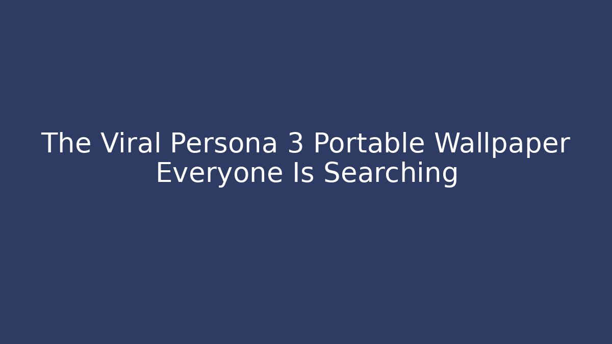 The Viral Persona 3 Portable Wallpaper Everyone Is Searching