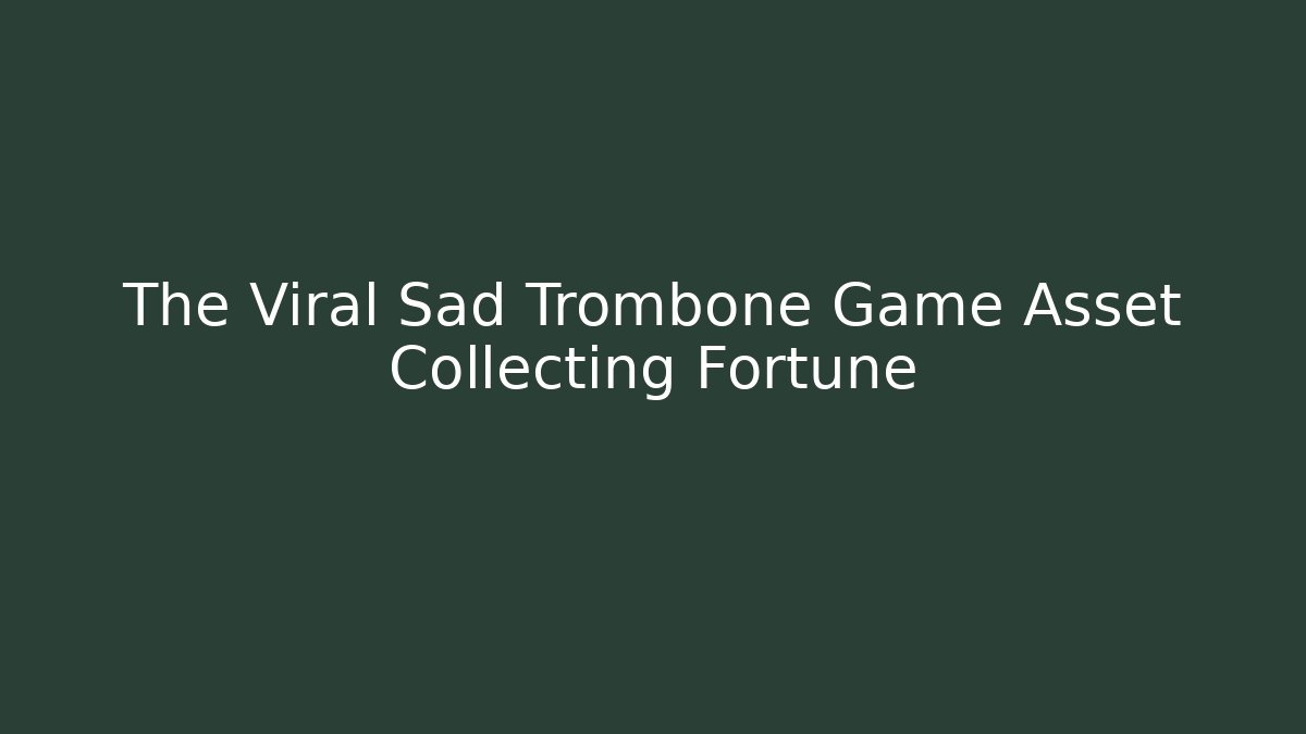 The Viral Sad Trombone Game Asset Collecting Fortune