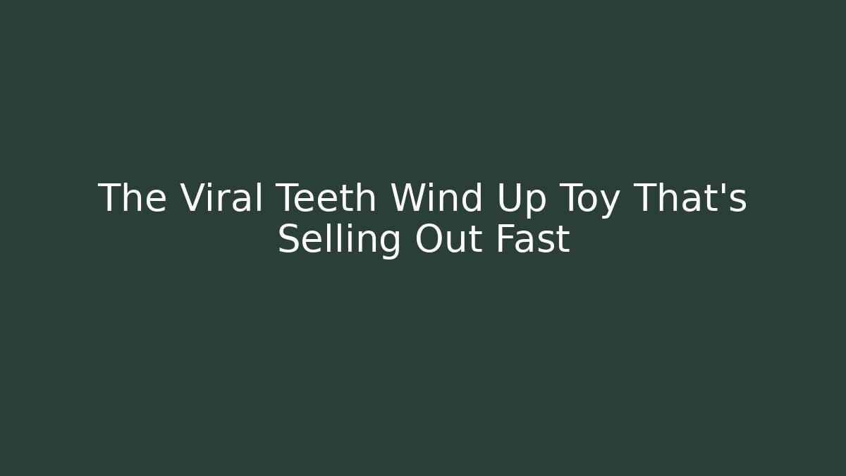 The Viral Teeth Wind Up Toy That's Selling Out Fast