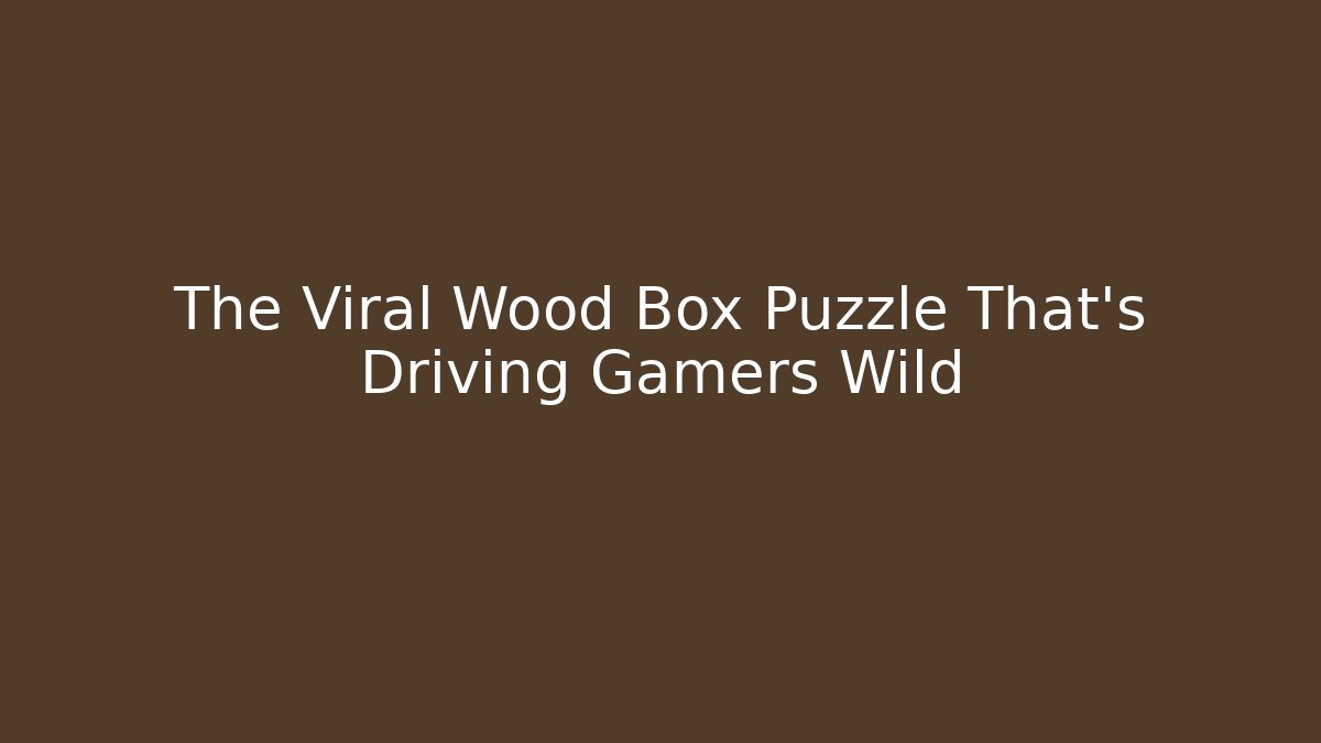 The Viral Wood Box Puzzle That's Driving Gamers Wild