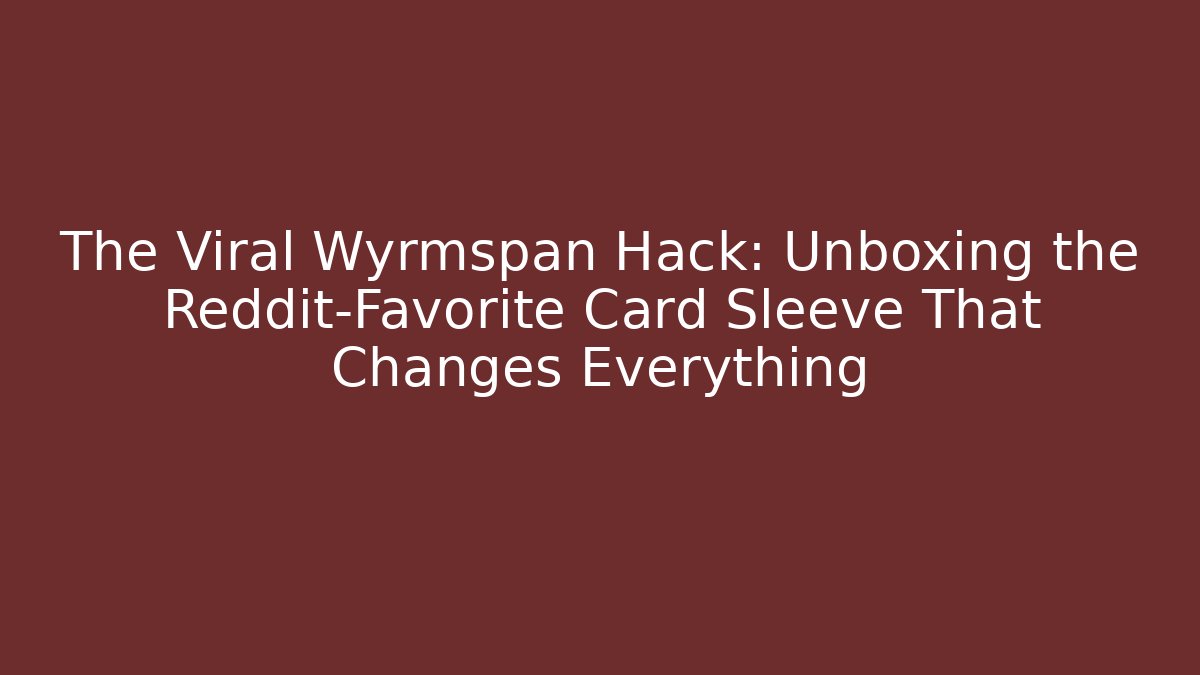 The Viral Wyrmspan Hack: Unboxing the Reddit-Favorite Card Sleeve That Changes Everything