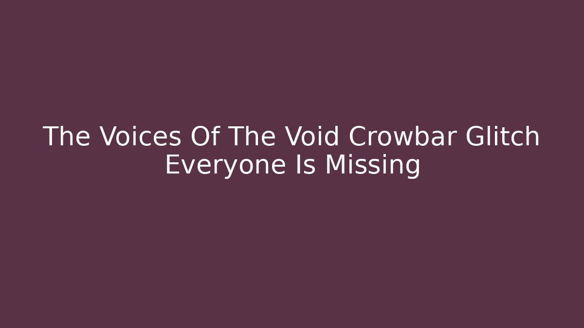 The Voices Of The Void Crowbar Glitch Everyone Is Missing