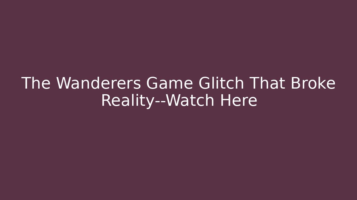 The Wanderers Game Glitch That Broke Reality—Watch Here
