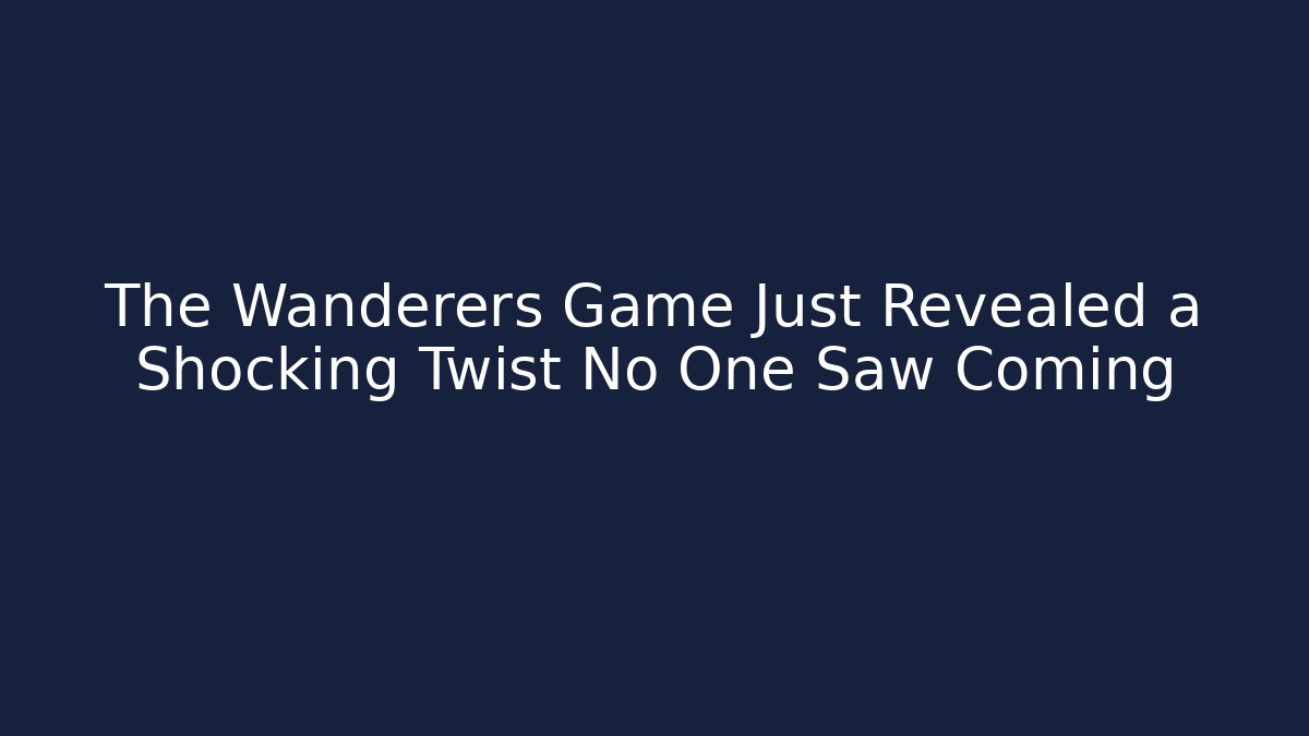 The Wanderers Game Just Revealed a Shocking Twist No One Saw Coming