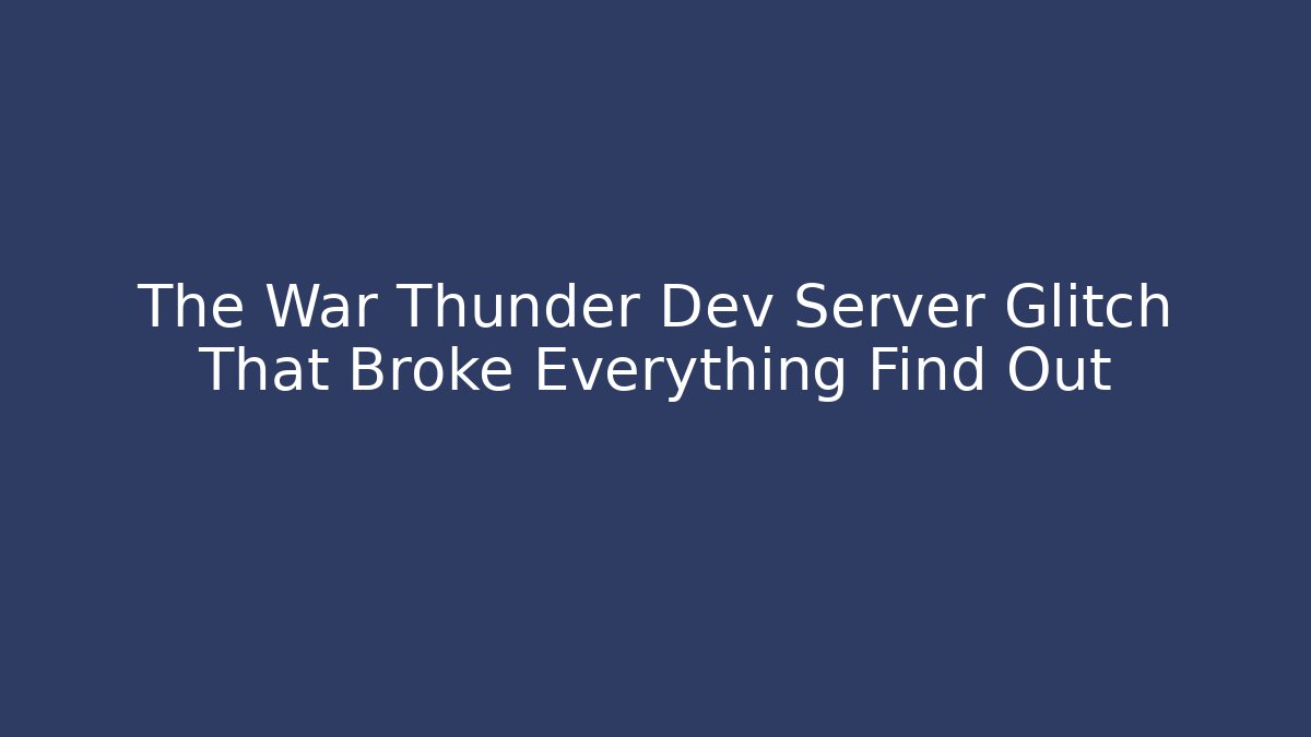 The War Thunder Dev Server Glitch That Broke Everything Find Out