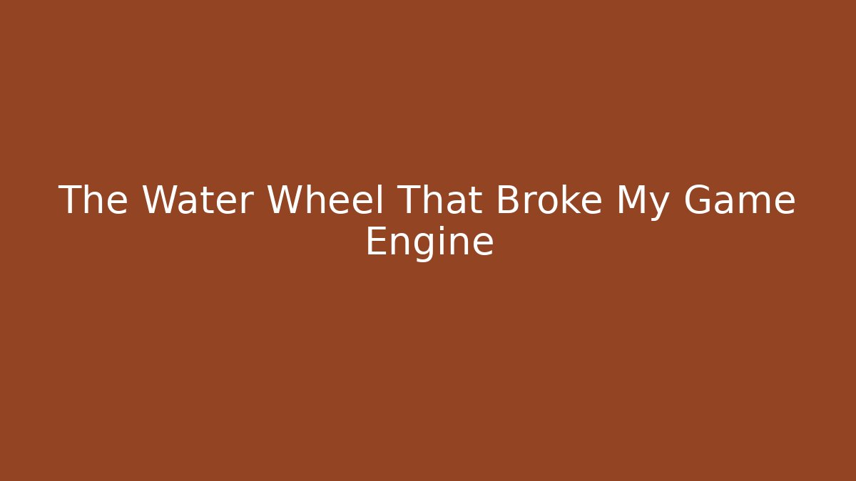 The Water Wheel That Broke My Game Engine