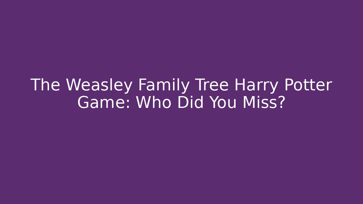 The Weasley Family Tree Harry Potter Game: Who Did You Miss? - Celivion