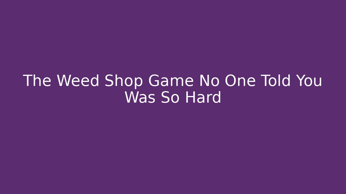 The Weed Shop Game No One Told You Was So Hard