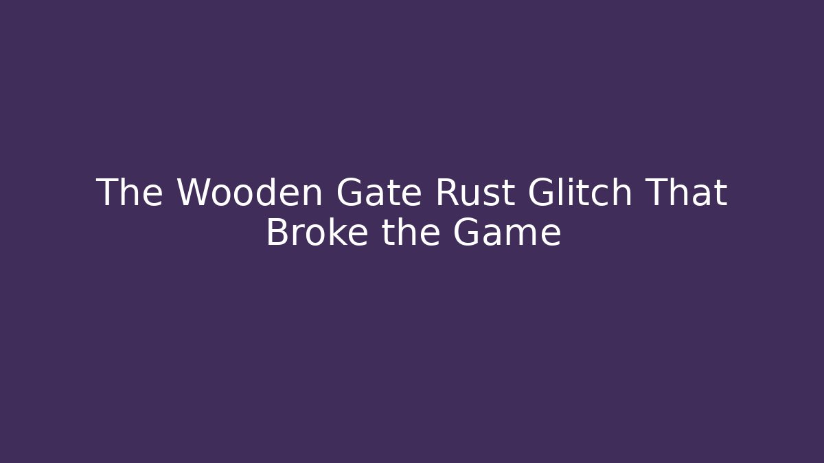 The Wooden Gate Rust Glitch That Broke the Game