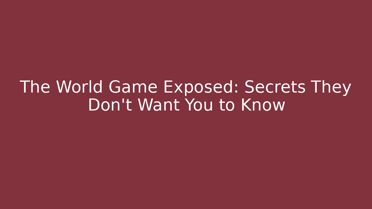 The World Game Exposed: Secrets They Don't Want You to Know