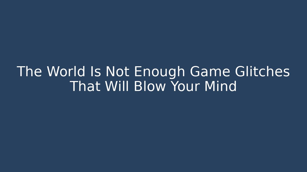 The World Is Not Enough Game Glitches That Will Blow Your Mind