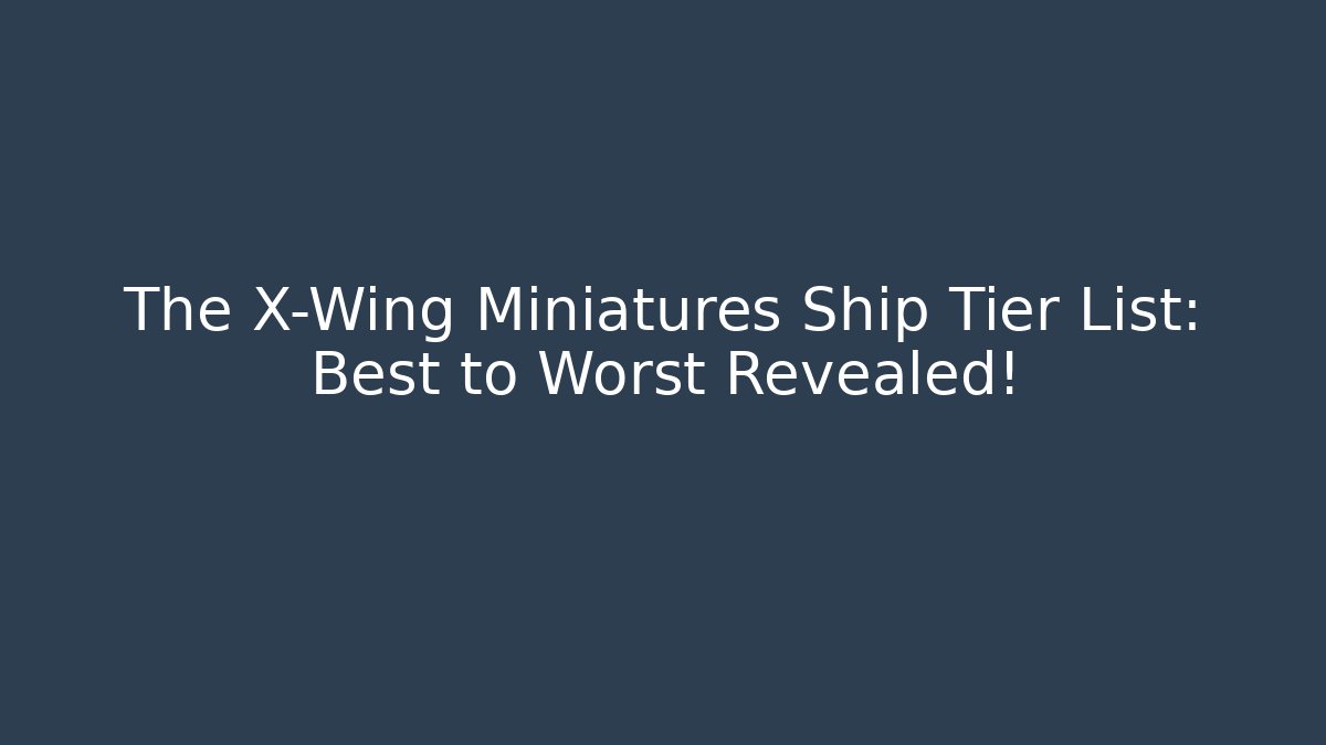 The X-Wing Miniatures Ship Tier List: Best to Worst Revealed!