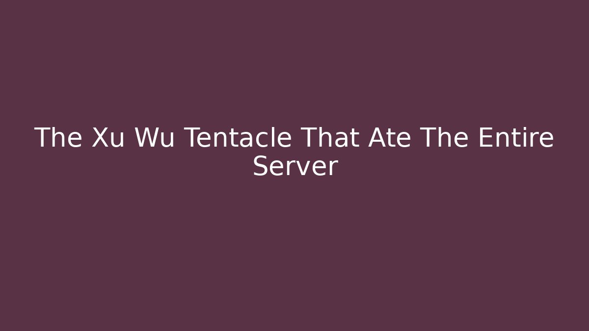 The Xu Wu Tentacle That Ate The Entire Server