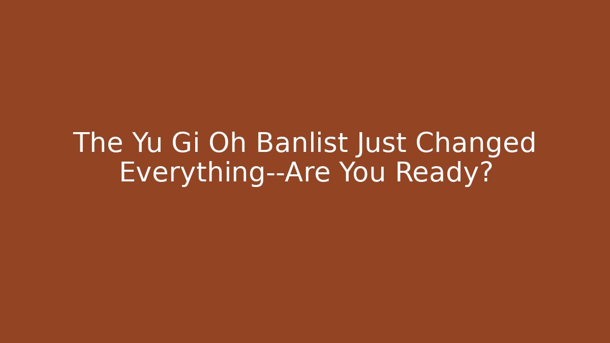 The Yu Gi Oh Banlist Just Changed Everything—Are You Ready?