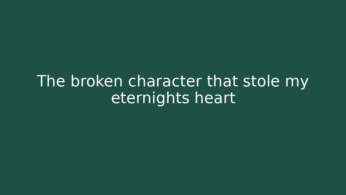 The broken character that stole my eternights heart