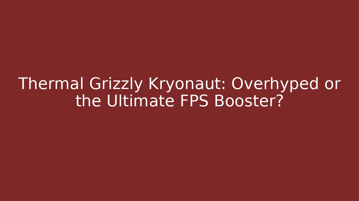 Thermal Grizzly Kryonaut: Overhyped or the Ultimate FPS Booster?