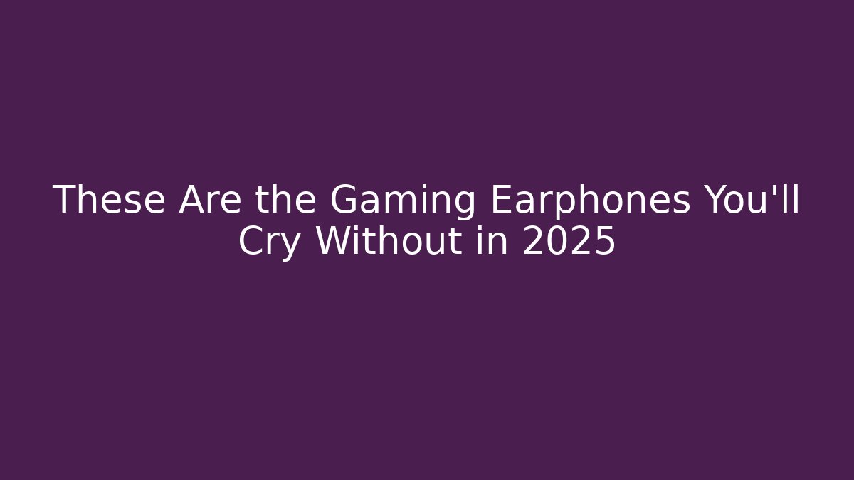 These Are the Gaming Earphones You’ll Cry Without in 2025